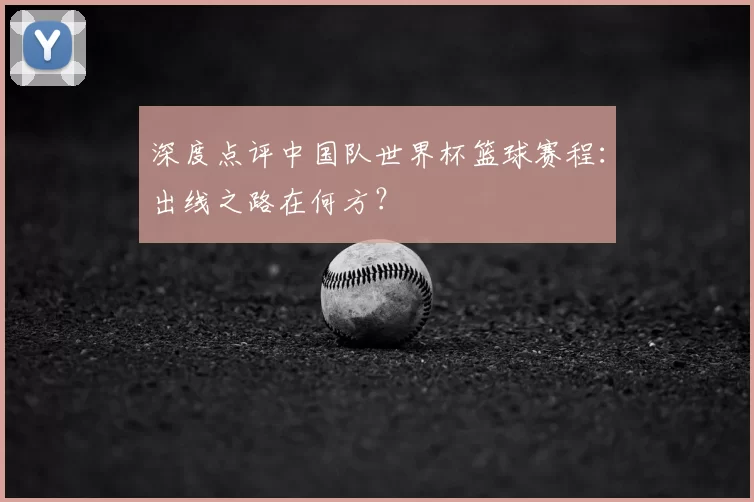 深度点评中国队世界杯篮球赛程:出线之路在何方?