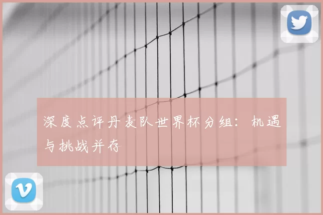 深度点评丹麦队世界杯分组：机遇与挑战并存