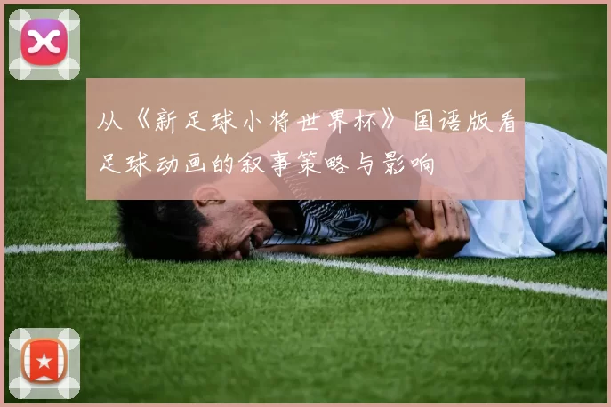 从《新足球小将世界杯》国语版看足球动画的叙事策略与影响