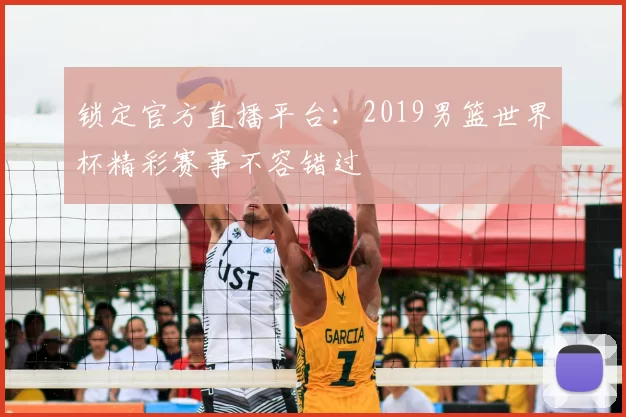 锁定官方直播平台:2019男篮世界杯精彩赛事不容错过