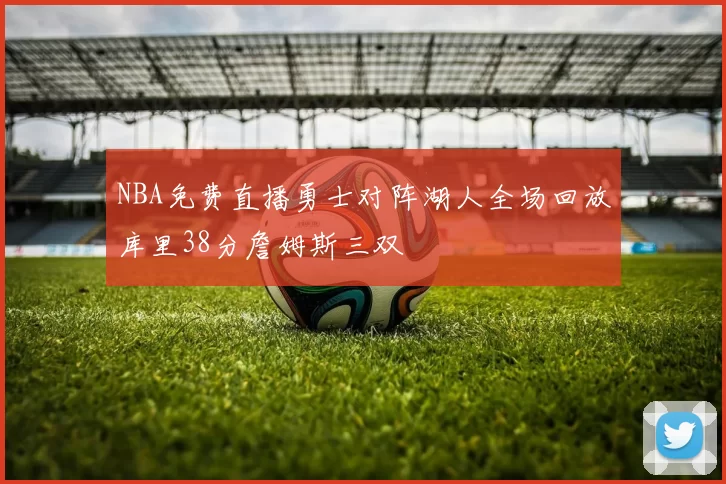 NBA免费直播勇士对阵湖人全场回放库里38分詹姆斯三双