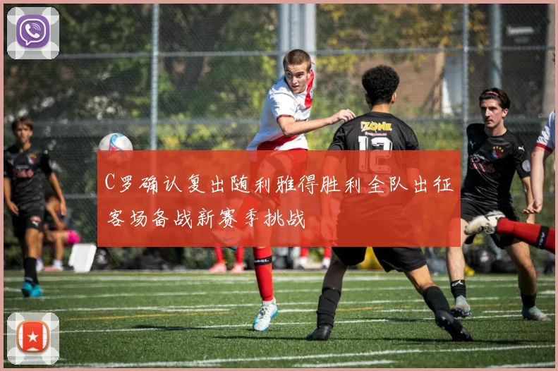 C罗确认复出随利雅得胜利全队出征客场备战新赛季挑战