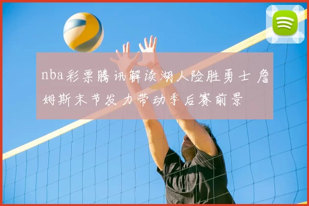 nba彩票腾讯解读湖人险胜勇士 詹姆斯末节发力带动季后赛前景