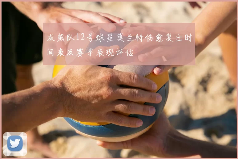 灰熊队12号球星莫兰特伤愈复出时间表及赛季表现评估