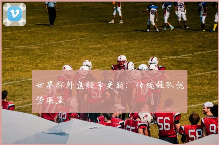 世界杯外盘赔率更新：传统强队优势明显