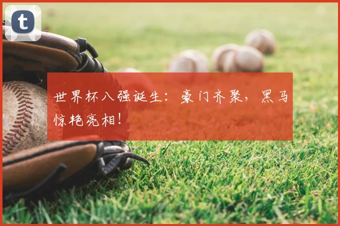 世界杯八强诞生:豪门齐聚,黑马惊艳亮相!
