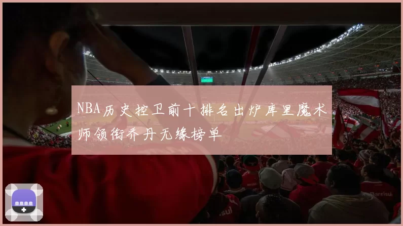 NBA历史控卫前十排名出炉库里魔术师领衔乔丹无缘榜单