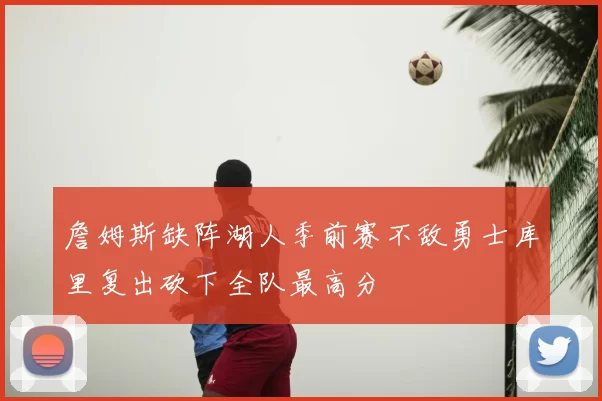 詹姆斯缺阵湖人季前赛不敌勇士库里复出砍下全队最高分