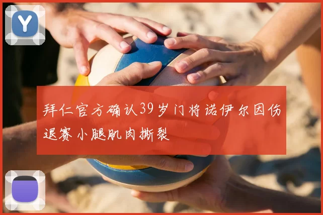 拜仁官方确认39岁门将诺伊尔因伤退赛小腿肌肉撕裂