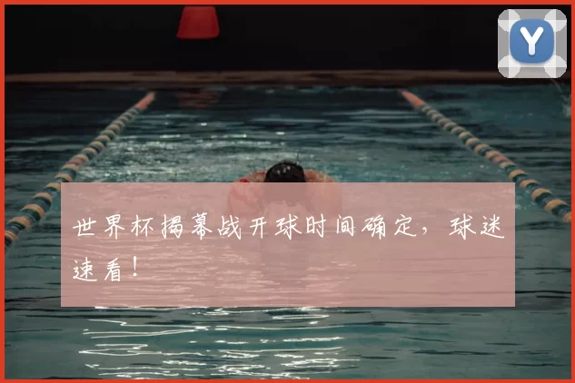 世界杯揭幕战开球时间确定,球迷速看!