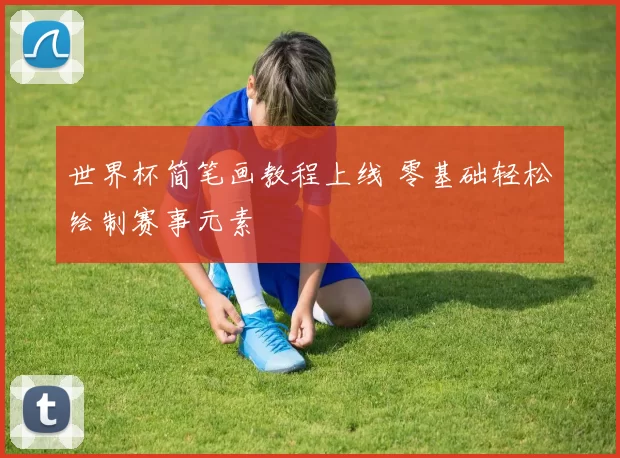 世界杯简笔画教程上线 零基础轻松绘制赛事元素