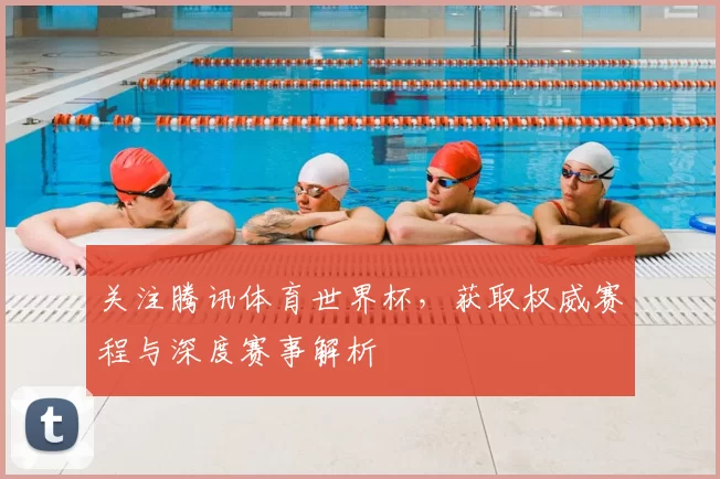 关注腾讯体育世界杯,获取权威赛程与深度赛事解析