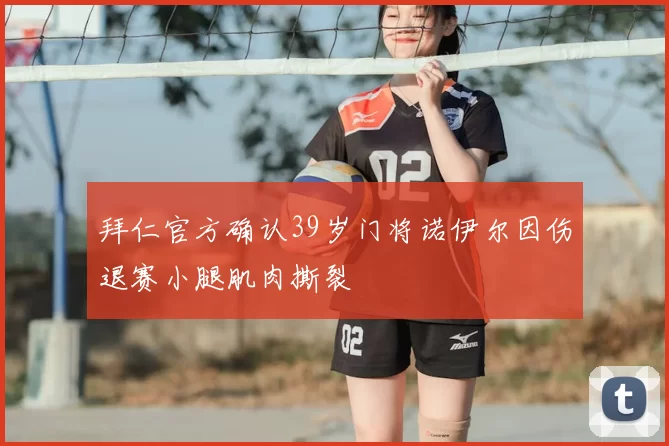 拜仁官方确认39岁门将诺伊尔因伤退赛小腿肌肉撕裂
