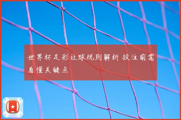 世界杯足彩让球规则解析 投注前需看懂关键点