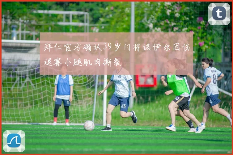 拜仁官方确认39岁门将诺伊尔因伤退赛小腿肌肉撕裂