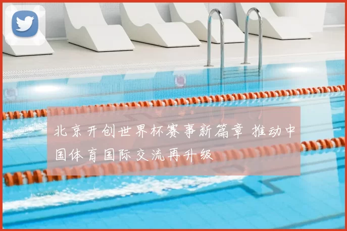 北京开创世界杯赛事新篇章 推动中国体育国际交流再升级