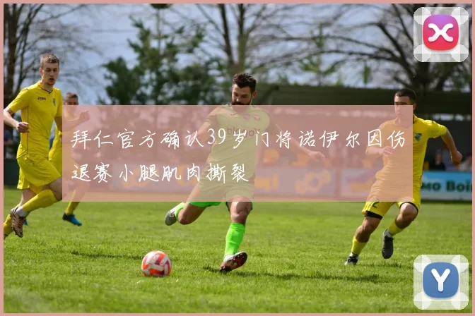 拜仁官方确认39岁门将诺伊尔因伤退赛小腿肌肉撕裂