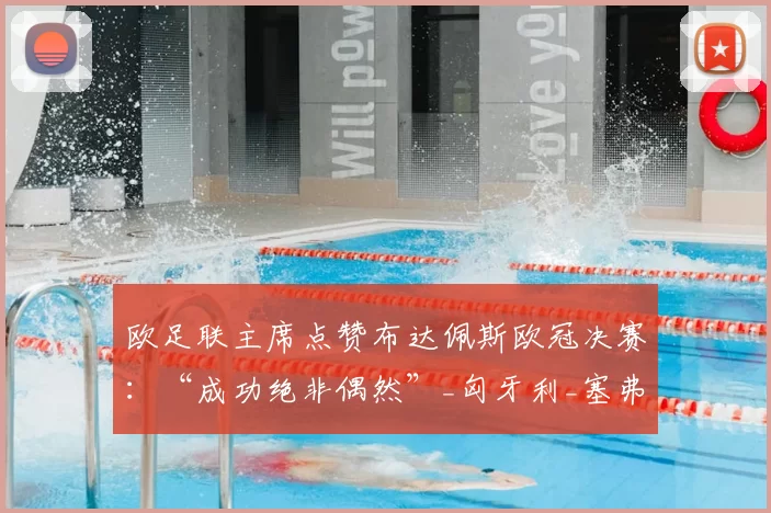 欧足联主席点赞布达佩斯欧冠决赛:“成功绝非偶然”_匈牙利_塞弗林_赛事