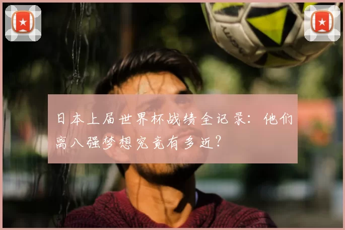 日本上届世界杯战绩全记录:他们离八强梦想究竟有多近?