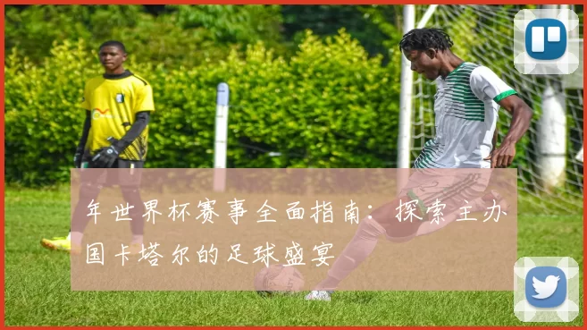 年世界杯赛事全面指南:探索主办国卡塔尔的足球盛宴
