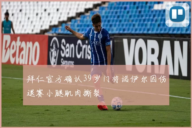 拜仁官方确认39岁门将诺伊尔因伤退赛小腿肌肉撕裂