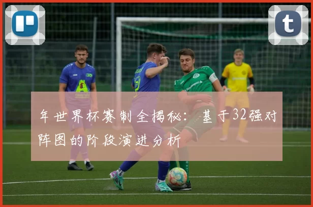 年世界杯赛制全揭秘:基于32强对阵图的阶段演进分析