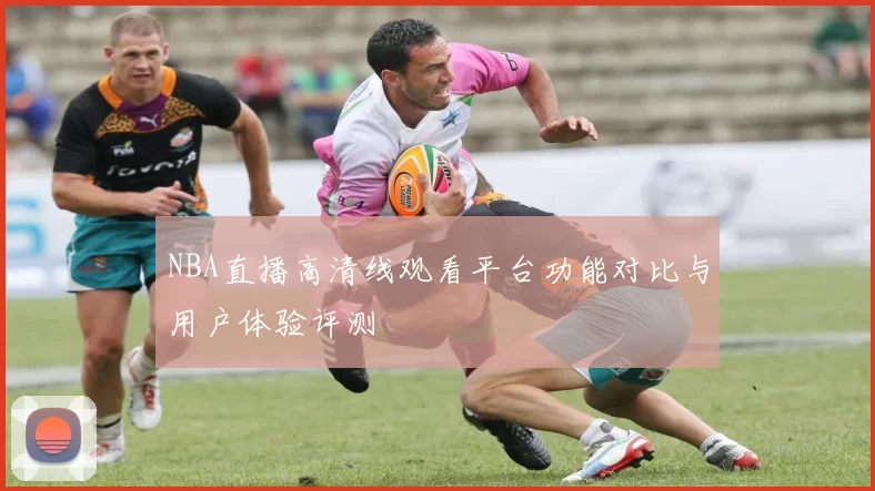NBA直播高清线观看平台功能对比与用户体验评测