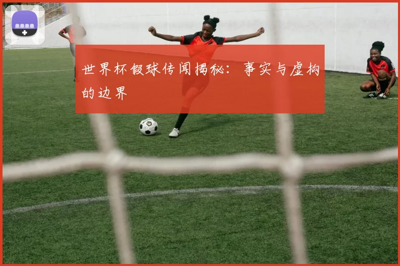 世界杯假球传闻揭秘：事实与虚构的边界