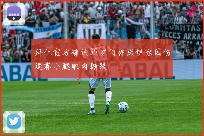 拜仁官方确认39岁门将诺伊尔因伤退赛小腿肌肉撕裂