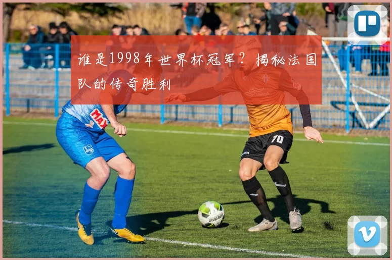 谁是1998年世界杯冠军?揭秘法国队的传奇胜利
