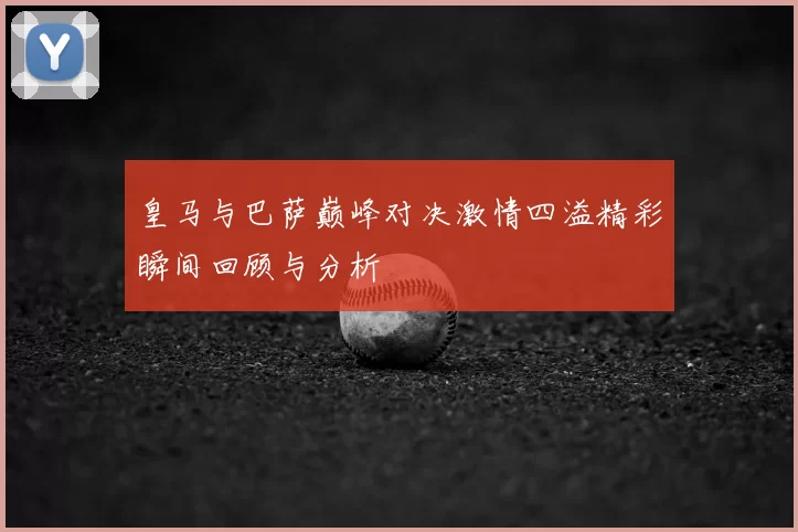 皇马与巴萨巅峰对决激情四溢精彩瞬间回顾与分析