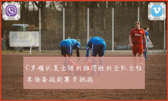 C罗确认复出随利雅得胜利全队出征客场备战新赛季挑战