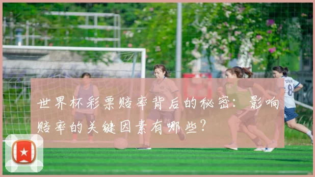 世界杯彩票赔率背后的秘密:影响赔率的关键因素有哪些?