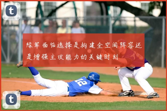 绿军面临选择是构建全空间阵容还是增强主攻能力的关键时刻