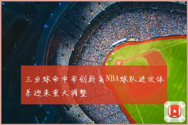 三分球命中率创新高NBA球队进攻体系迎来重大调整