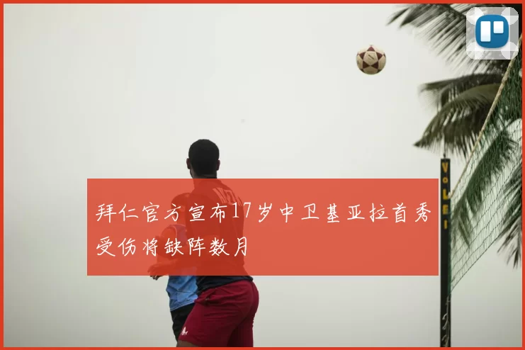 拜仁官方宣布17岁中卫基亚拉首秀受伤将缺阵数月