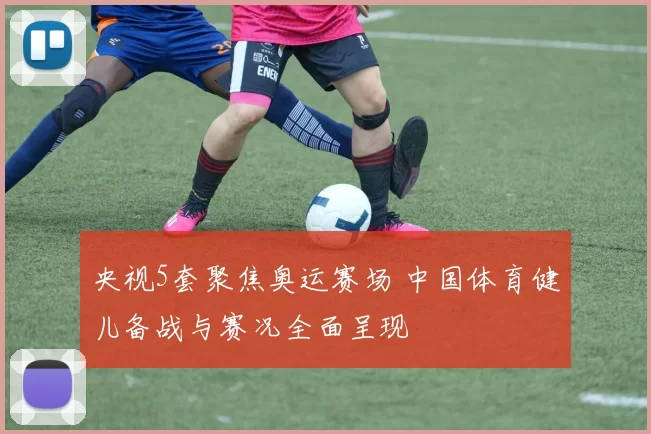 央视5套聚焦奥运赛场 中国体育健儿备战与赛况全面呈现