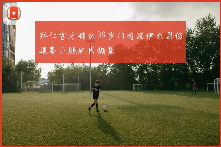 拜仁官方确认39岁门将诺伊尔因伤退赛小腿肌肉撕裂