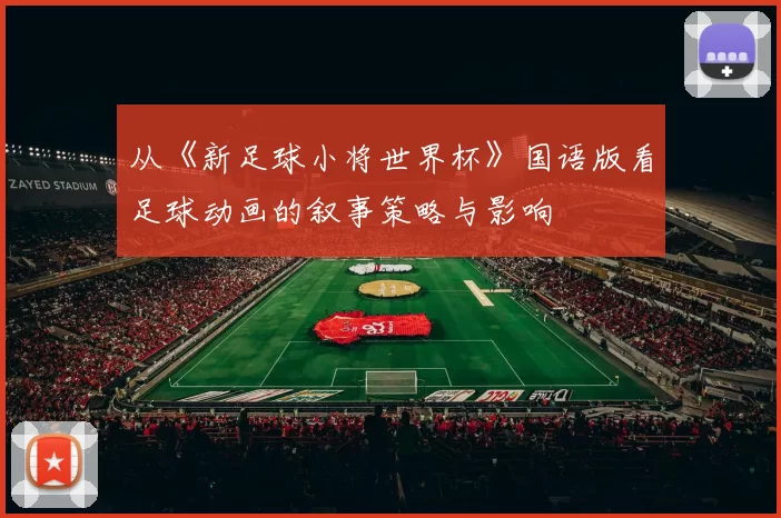从《新足球小将世界杯》国语版看足球动画的叙事策略与影响
