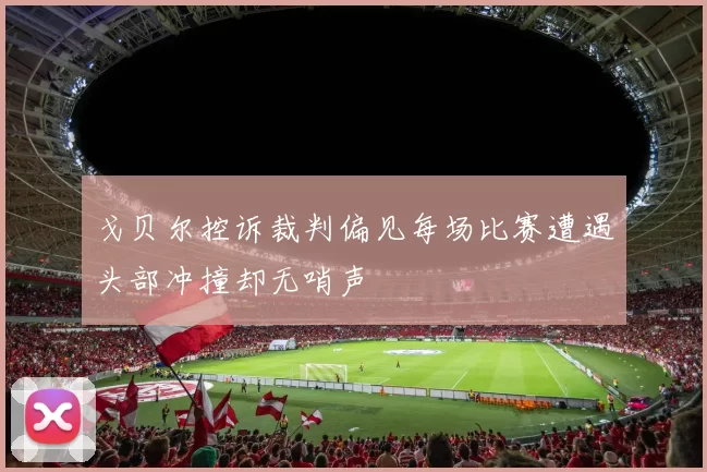 戈贝尔控诉裁判偏见每场比赛遭遇头部冲撞却无哨声