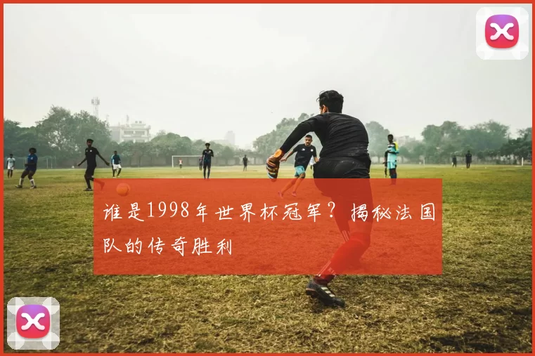 谁是1998年世界杯冠军?揭秘法国队的传奇胜利