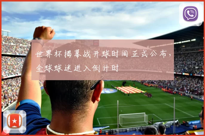 世界杯揭幕战开球时间正式公布,全球球迷进入倒计时