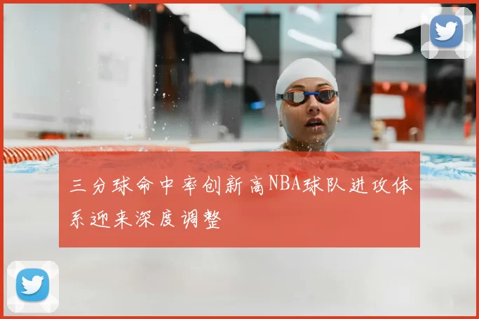 三分球命中率创新高NBA球队进攻体系迎来深度调整