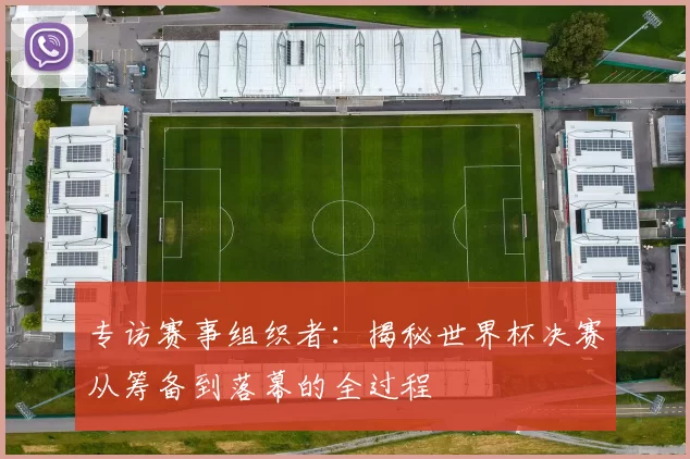 专访赛事组织者：揭秘世界杯决赛从筹备到落幕的全过程