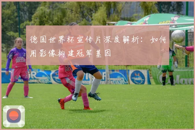 德国世界杯宣传片深度解析：如何用影像构建冠军基因