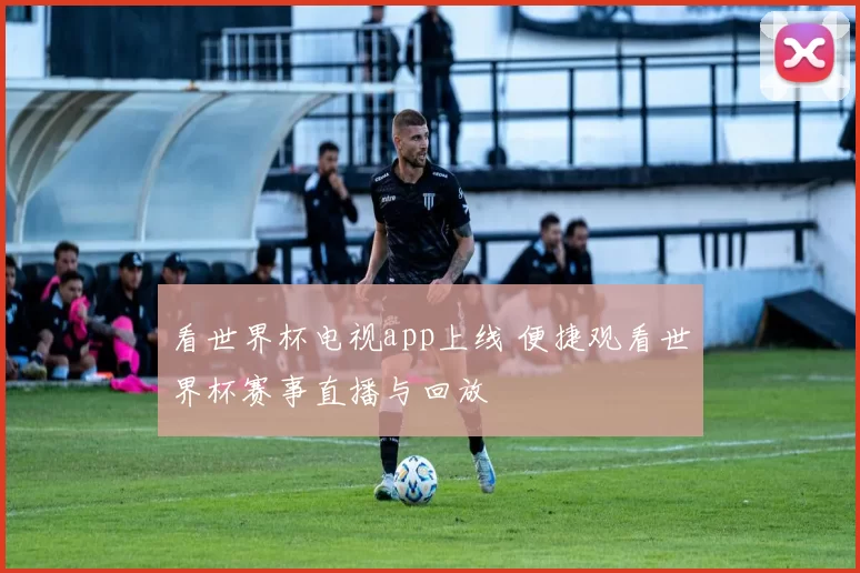 看世界杯电视app上线 便捷观看世界杯赛事直播与回放