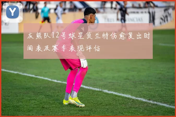 灰熊队12号球星莫兰特伤愈复出时间表及赛季表现评估