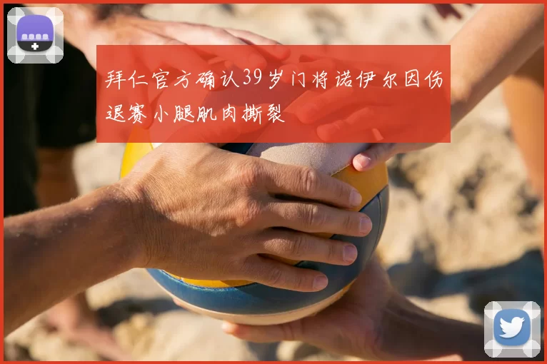 拜仁官方确认39岁门将诺伊尔因伤退赛小腿肌肉撕裂