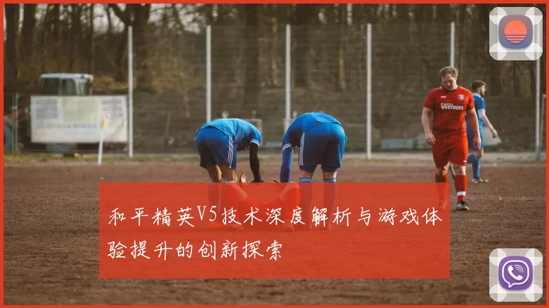 和平精英V5技术深度解析与游戏体验提升的创新探索