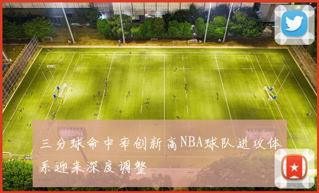 三分球命中率创新高NBA球队进攻体系迎来深度调整